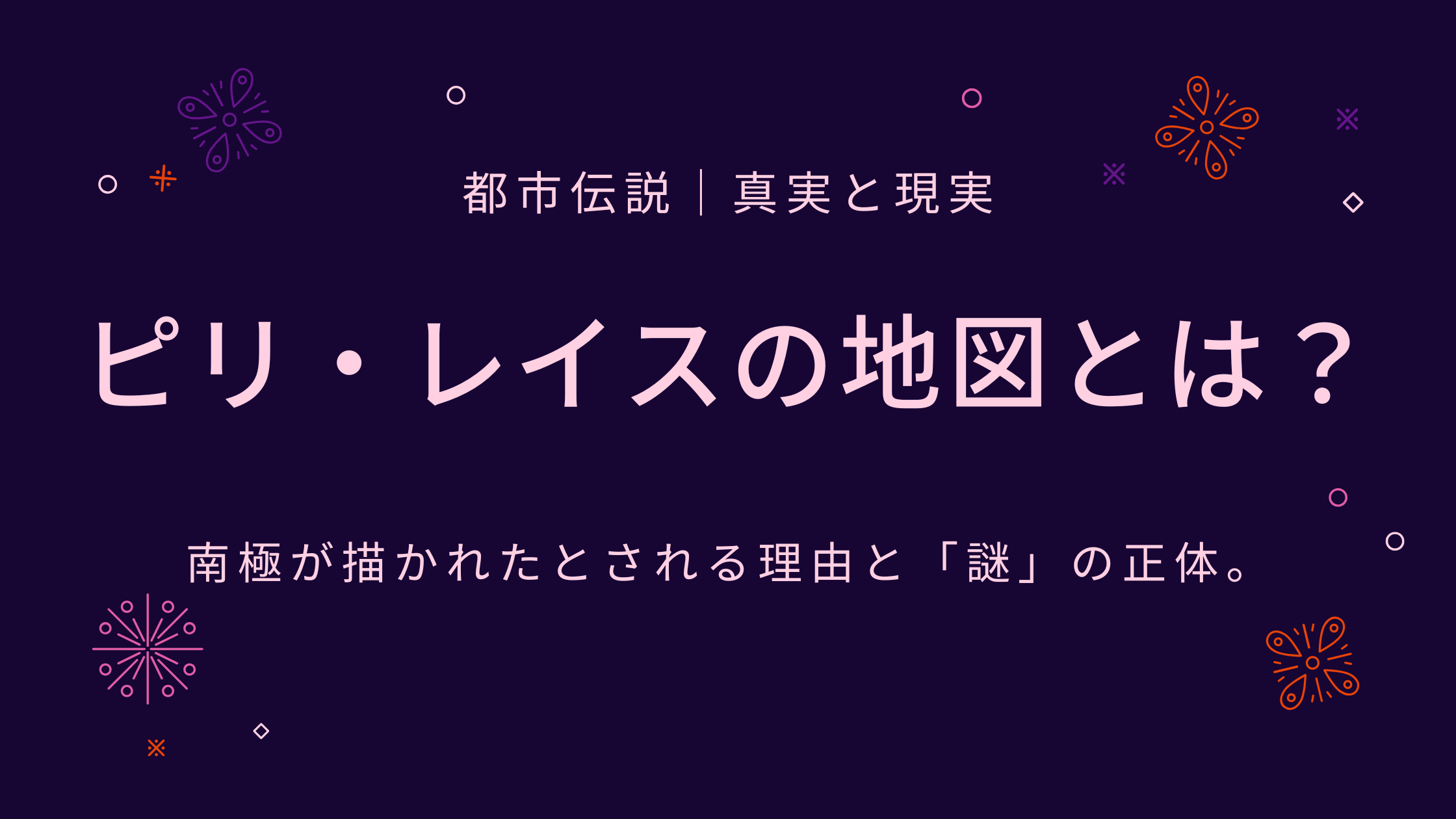 ピリ・レイスの地図とは何か？南極が描かれたとされる理由と「謎」の正体。